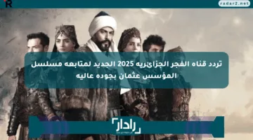 تردد قناة الفجر الجزائرية 2025 الجديد لمتابعة مسلسل المؤسس عثمان بجودة عالية
